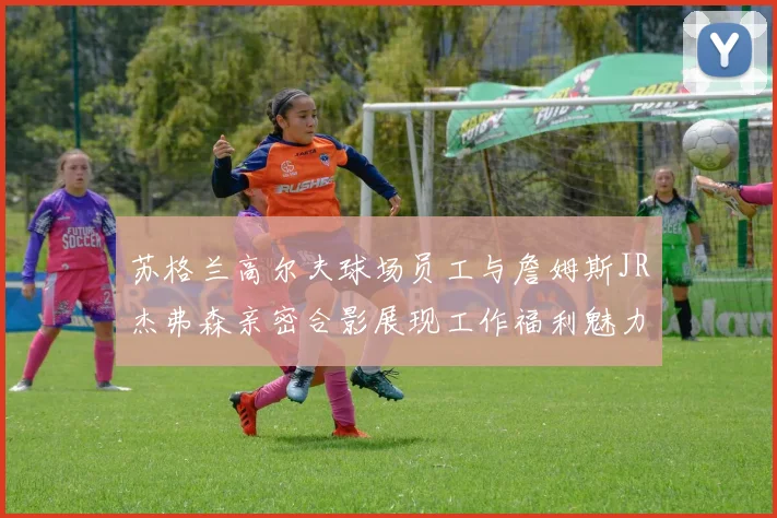 苏格兰高尔夫球场员工与詹姆斯JR杰弗森亲密合影展现工作福利魅力