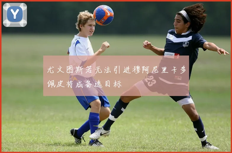 尤文图斯若无法引进穆阿尼里卡多佩皮将成备选目标