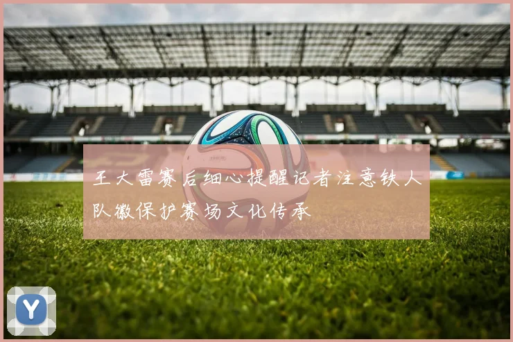 王大雷赛后细心提醒记者注意铁人队徽保护赛场文化传承