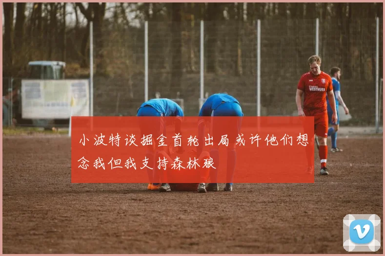 小波特谈掘金首轮出局或许他们想念我但我支持森林狼