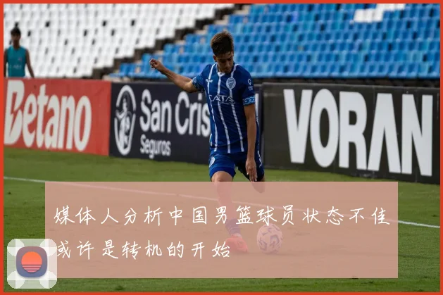 媒体人分析中国男篮球员状态不佳或许是转机的开始