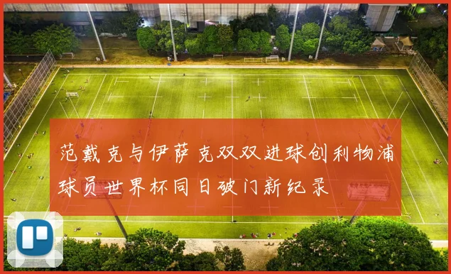 范戴克与伊萨克双双进球创利物浦球员世界杯同日破门新纪录