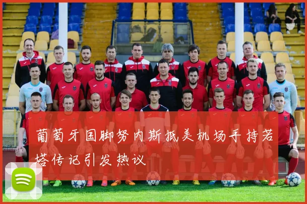 葡萄牙国脚努内斯抵美机场手持若塔传记引发热议
