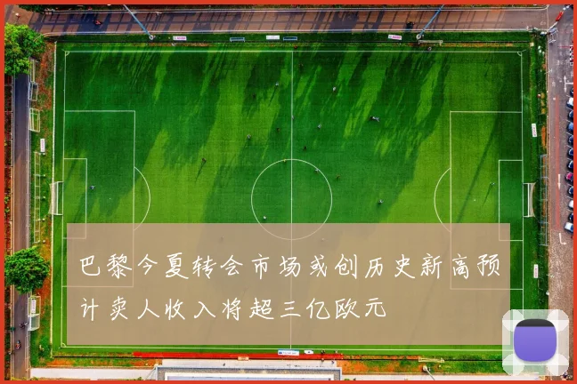 巴黎今夏转会市场或创历史新高预计卖人收入将超三亿欧元