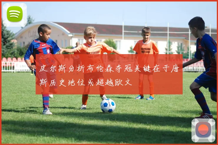 皮尔斯分析布伦森夺冠关键在于唐斯历史地位或超越欧文