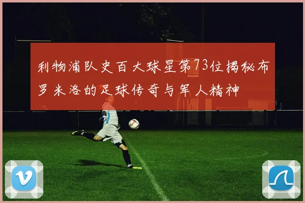 利物浦队史百大球星第73位揭秘布罗米洛的足球传奇与军人精神