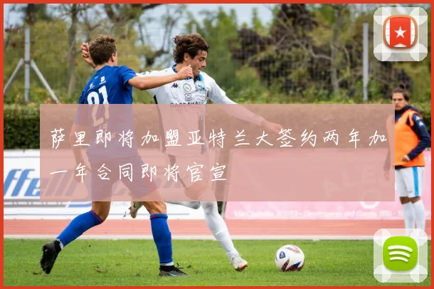 萨里即将加盟亚特兰大签约两年加一年合同即将官宣