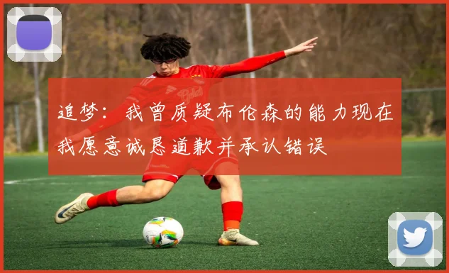 追梦：我曾质疑布伦森的能力现在我愿意诚恳道歉并承认错误