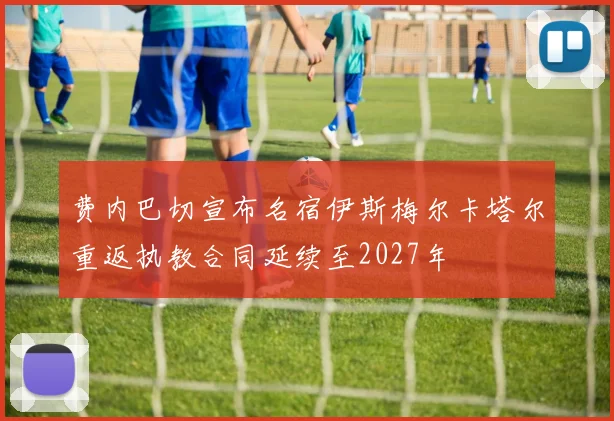 费内巴切宣布名宿伊斯梅尔卡塔尔重返执教合同延续至2027年