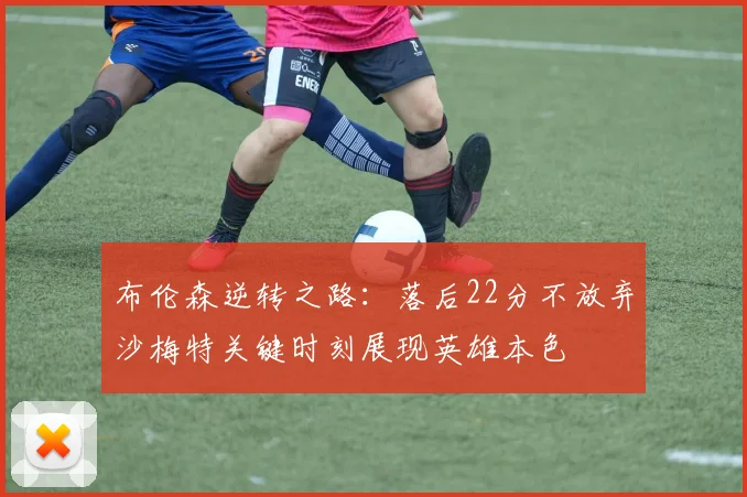 布伦森逆转之路：落后22分不放弃沙梅特关键时刻展现英雄本色