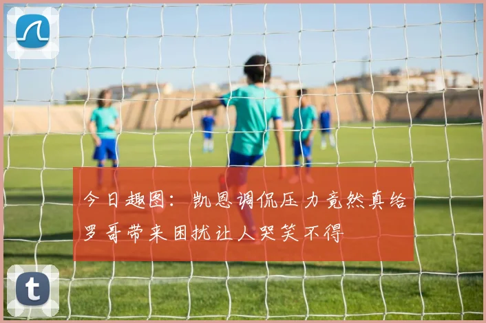 今日趣图：凯恩调侃压力竟然真给罗哥带来困扰让人哭笑不得