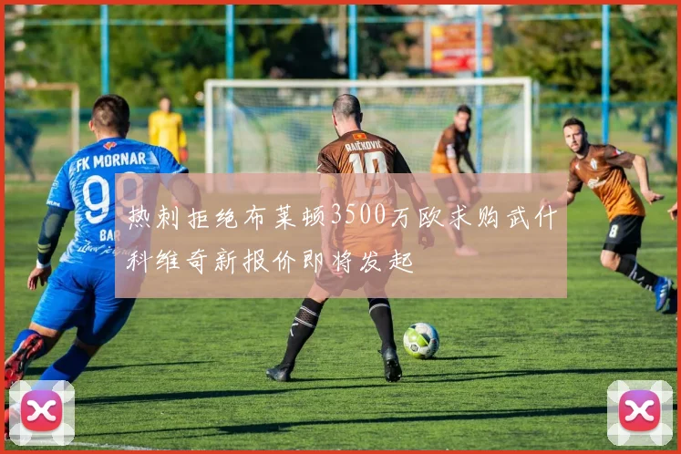 热刺拒绝布莱顿3500万欧求购武什科维奇新报价即将发起